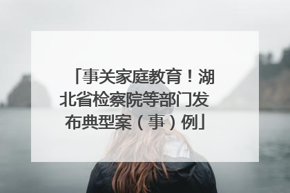 事关家庭教育！湖北省检察院等部门发布典型案（事）例